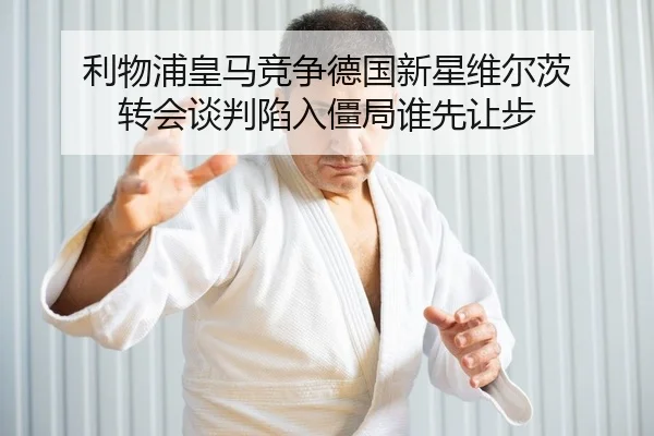 利物浦皇马竞争德国新星维尔茨 转会谈判陷入僵局谁先让步